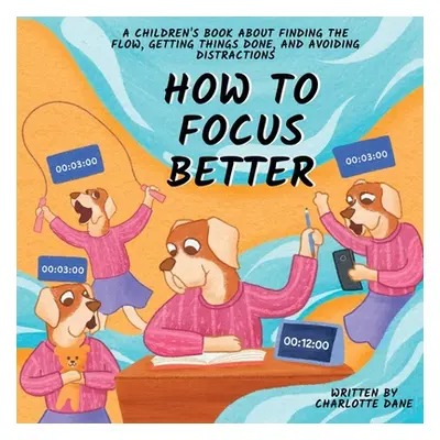 "How to Focus Better: A Children's Book About Finding the Flow, Getting Things Done, and Avoidin