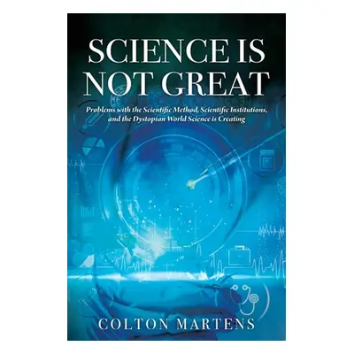 "Science is Not Great: Problems with the Scientific Method, Scientific Institutions, and the Dys