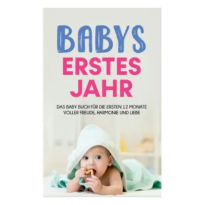 "Babys erstes Jahr: Das Baby Buch fr die ersten 12 Monate voller Freude, Harmonie und Liebe" - "