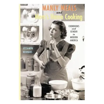 "Manly Meals and Mom's Home Cooking: Cookbooks and Gender in Modern America" - "" ("Neuhaus Jess