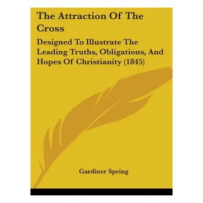 "The Attraction Of The Cross: Designed To Illustrate The Leading Truths, Obligations, And Hopes 