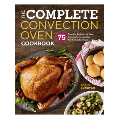 "The Complete Convection Oven Cookbook: 75 Essential Recipes and Easy Cooking Techniques for Any