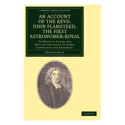 "An Account of the Revd. John Flamsteed, the First Astronomer-Royal: To Which Is Added, His Brit