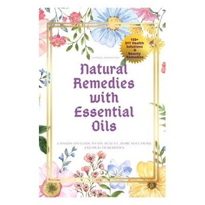 "Natural Remedies with Essential Oils: A Hands-On Guide to DIY Beauty, Home Solutions, and Healt