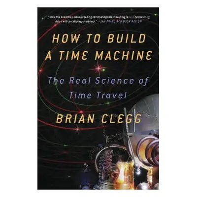 "How to Build a Time Machine: The Real Science of Time Travel" - "" ("Clegg Brian")