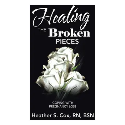 "Healing the Broken Pieces: Coping with Pregnancy Loss" - "" ("Cox Bsn Heather S.")