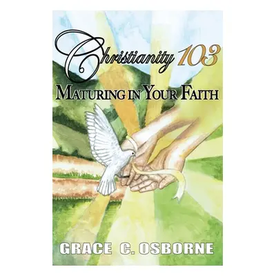 "Christianity 103: Maturing in Your Faith" - "" ("Osborne Grace C.")