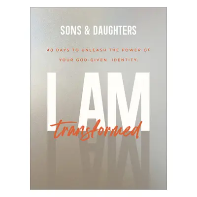 "I Am Transformed: 40 Days to Unleash the Power of Your God-Given Identity" - "" ("Sons &. Daugh