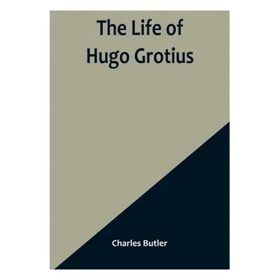 "The Life of Hugo Grotius: With Brief Minutes of the Civil, Ecclesiastical, and Literary History