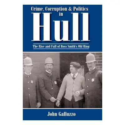 "Crime, Corruption & Politics in Hull: The Rise and Fall of Boss Smith's Old Ring" - "" ("Galluz