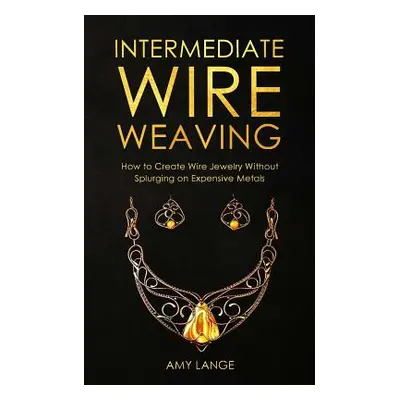 "Intermediate Wire Weaving: How Intermediate Wire Weavers Can Create Beautiful Jewelry Without S