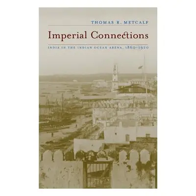 "Imperial Connections: India in the Indian Ocean Arena, 1860-1920 Volume 4" - "" ("Metcalf Thoma