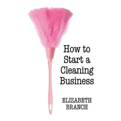 "How To Start A Cleaning Business" - "" ("Branch Elizabeth")