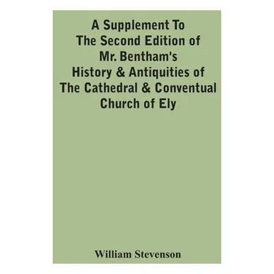 "A Supplement To The Second Edition Of Mr. Bentham'S History & Antiquities Of The Cathedral & Co