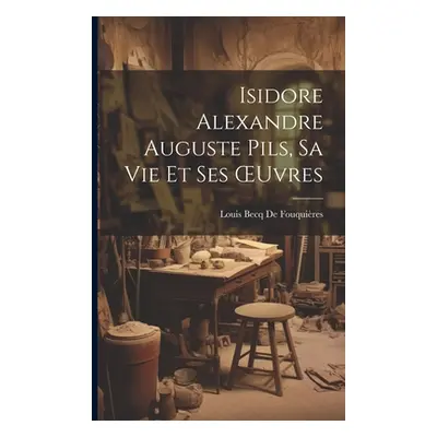 "Isidore Alexandre Auguste Pils, Sa Vie Et Ses OEuvres" - "" ("de Fouquires Louis Becq")