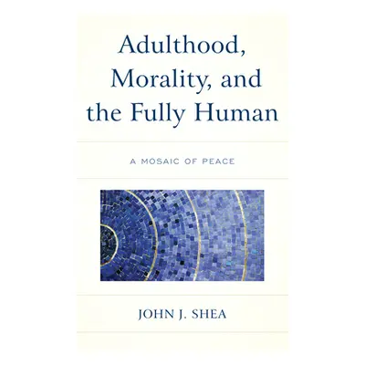 "Adulthood, Morality, and the Fully Human: A Mosaic of Peace" - "" ("Shea John J.")