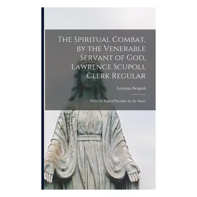 "The Spiritual Combat, by the Venerable Servant of God, Lawrence Scupoli, Clerk Regular: With th