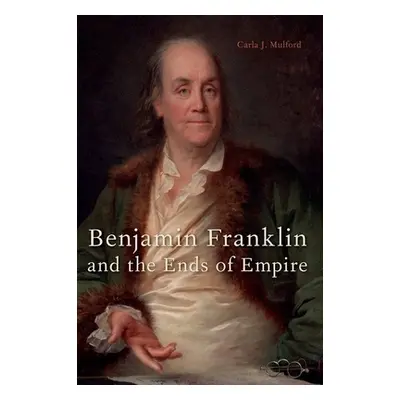 "Benjamin Franklin and the Ends of Empire" - "" ("Mulford Carla J.")