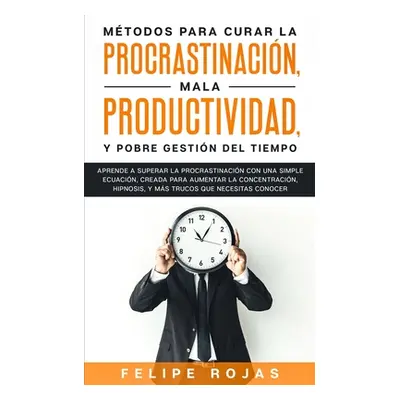 "Mtodos Para Curar la Procrastinacin, Mala productividad, y Pobre Gestin del Tiempo: Aprende a S