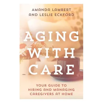 "Aging with Care: Your Guide to Hiring and Managing Caregivers at Home" - "" ("Lambert Amanda")