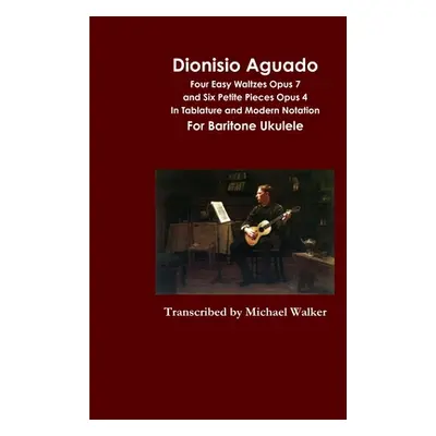 "Dionisio Aguado: Four Easy Waltzes Opus 7 and Six Petite Pieces Opus 4 In Tablature and Modern 