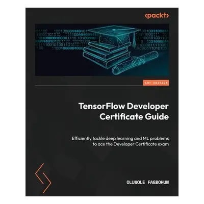 "TensorFlow Developer Certificate Guide: Efficiently tackle deep learning and ML problems to ace