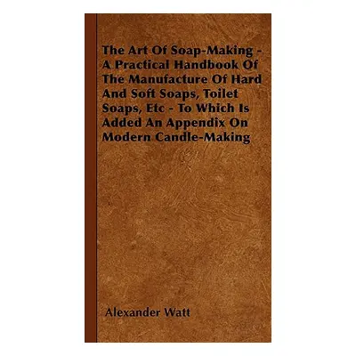 "The Art Of Soap-Making - A Practical Handbook Of The Manufacture Of Hard And Soft Soaps, Toilet