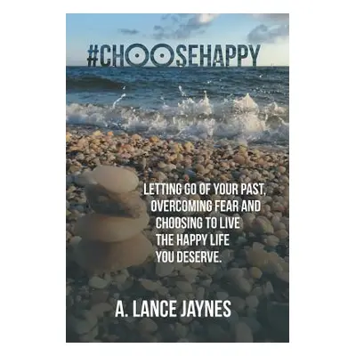 "#ChooseHappy: Letting go of your past, Overcoming fear and Choosing to live the Happy life you 