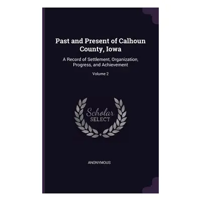 "Past and Present of Calhoun County, Iowa: A Record of Settlement, Organization, Progress, and A