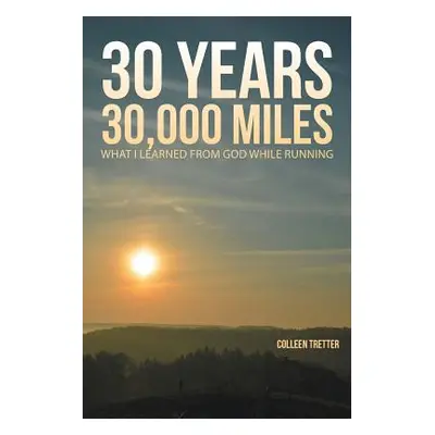 "30 Years, 30,000 Miles: What I Learned from God While Running" - "" ("Tretter Colleen")