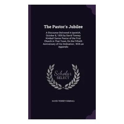 "The Pastor's Jubilee: A Discourse Delivered in Ipswich, October 8, 1856 by David Tenney Kimball