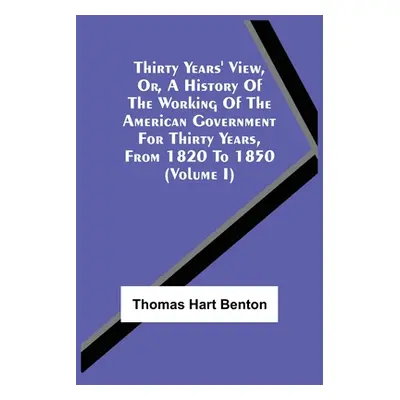 "Thirty Years' View, Or, A History Of The Working Of The American Government For Thirty Years, F