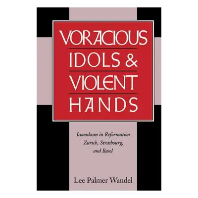 "Voracious Idols and Violent Hands: Iconoclasm in Reformation Zurich, Strasbourg, and Basel" - "