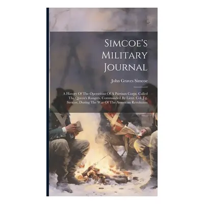 "Simcoe's Military Journal: A History Of The Operations Of A Partisan Corps, Called The Queen's 