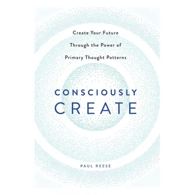 "Consciously Create: Create Your Future Through the Power of Primary Thought Patterns" - "" ("Re