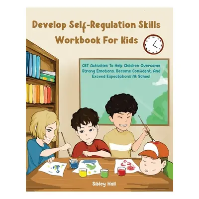 "Develop Self-Regulation Skills Workbook For Kids: CBT Activities To Help Children Overcome Stro