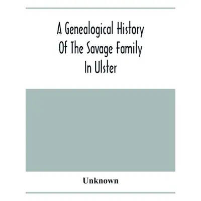 "A Genealogical History Of The Savage Family In Ulster; Being A Revision And Enlargement Of Cert