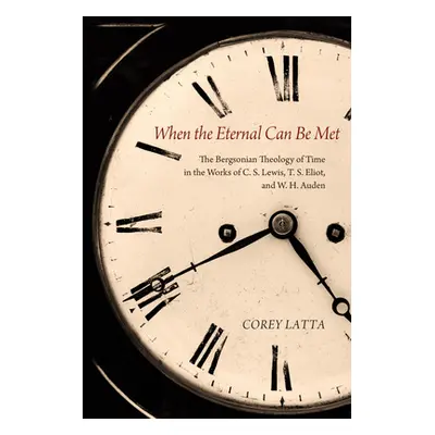 "When the Eternal Can Be Met: The Bergsonian Theology of Time in the Works of C. S. Lewis, T. S.