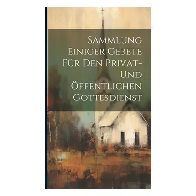 "Sammlung Einiger Gebete Fr Den Privat- Und ffentlichen Gottesdienst" - "" ("Anonymous")