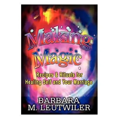 "Making Magic: Recipes & Rituals for Healing Self and Your Marriage" - "" ("Leutwiler Barbara M.