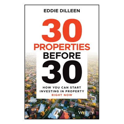 "30 Properties Before 30: How You Can Start Investing in Property Right Now" - "" ("Dilleen Eddi