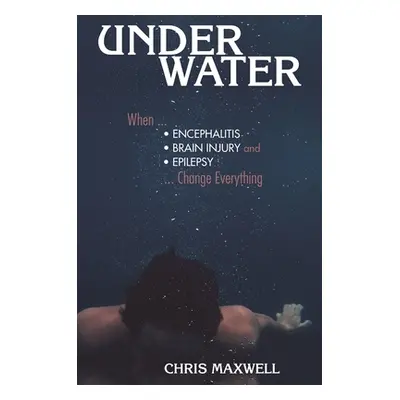 "Underwater: When Encephalitis, Brain Injury and Epilepsy Change Everything" - "" ("Maxwell Chri