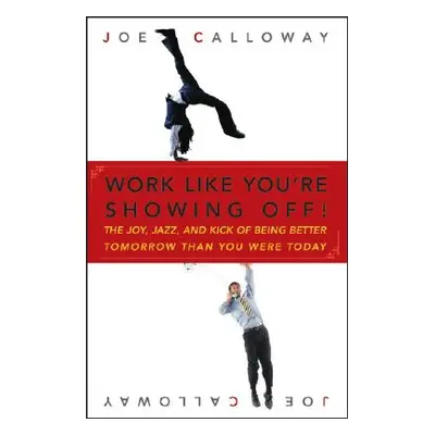 "Work Like You're Showing Off!: The Joy, Jazz, and Kick of Being Better Tomorrow Than You Were T