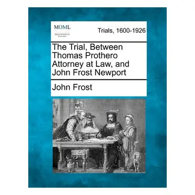 "The Trial, Between Thomas Prothero Attorney at Law, and John Frost Newport" - "" ("Frost John")