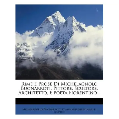 "Rime E Prose Di Michelagnolo Buonarroti, Pittore, Scultore, Architetto, E Poeta Fiorentino..." 