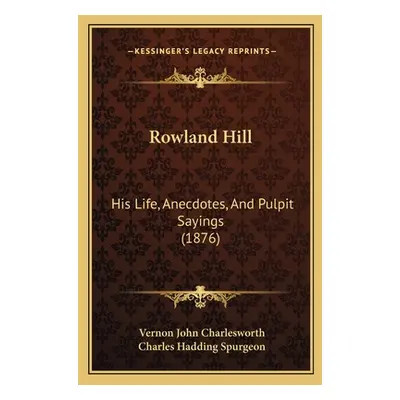 "Rowland Hill: His Life, Anecdotes, And Pulpit Sayings (1876)" - "" ("Charlesworth Vernon John")