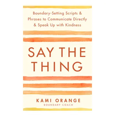 "Say the Thing: Boundary-Setting Scripts & Phrases to Communicate Directly & Speak Up with Kindn