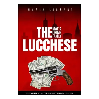 "The Lucchese Mafia Crime Family: A Complete and Fascinating History of New York Criminal Organi