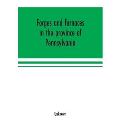 "Forges and furnaces in the province of Pennsylvania" - "" ("Unknown")