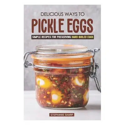 "Delicious Ways to Pickle Eggs: Simple Recipes for Preserving Hard-Boiled Eggs" - "" ("Sharp Ste